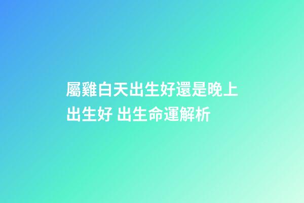 屬雞白天出生好還是晚上出生好 出生命運解析